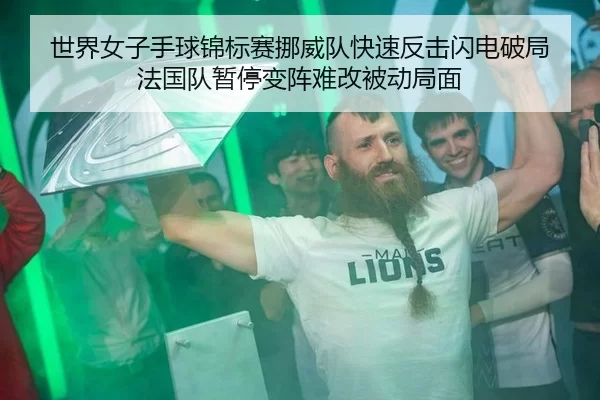 世界女子手球锦标赛挪威队快速反击闪电破局 法国队暂停变阵难改被动局面