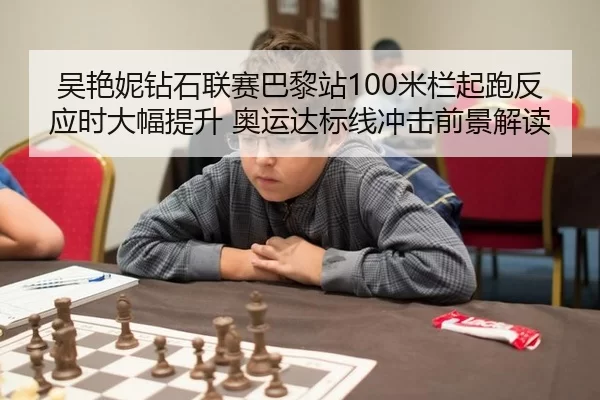 吴艳妮钻石联赛巴黎站100米栏起跑反应时大幅提升 奥运达标线冲击前景解读